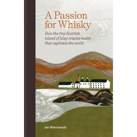 A Passion for Whisky: How the Tiny Scottish Island of Islay Creates Malts That Captivate the World, (Hardcover)
