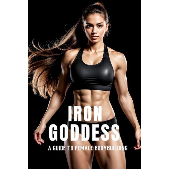 The Bodybuilding Library Iron Goddess: Mastering Women's Bodybuilding: A Comprehensive Guide to Nutrition, Training, and Mental Empowerment in Wo, Book 32, (Paperback)