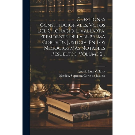 Cuestiones Constitucionales. Votos Del C. Ignacio L. Vallarta, Presidente De La Suprema Corte De Justicia, En Los Negocios Más Notables Resueltos, Volume 2... (Paperback)