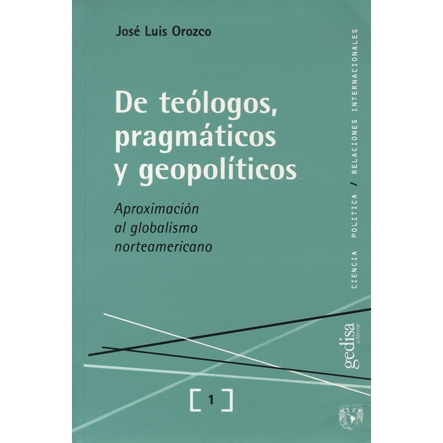 DE TEOLOGOS, PRAGMATICOS Y GEOPOLITICOS: APROXIMACION AL GLOBALISMO NORTEAMERICANO GEDISA JOSE LUIS OROZCO