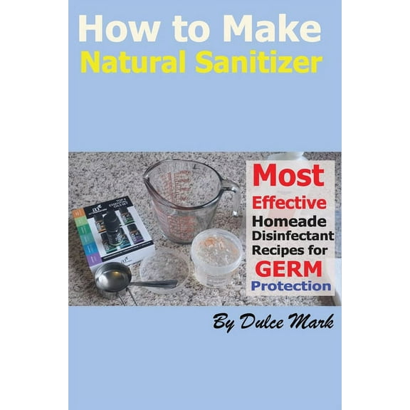 How to Make Natural Sanitizer: Most Effective Home made Disinfectant useful Recipes for Germ Protection (Paperback)