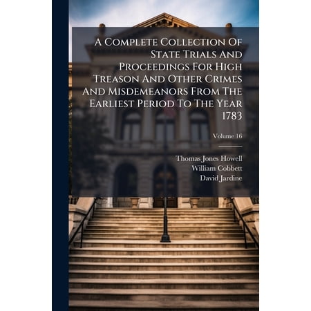 A Complete Collection Of State Trials And Proceedings For High Treason And Other Crimes And Misdemeanors From The Earliest Period To The Year 1783; Volume 16 (Paperback)