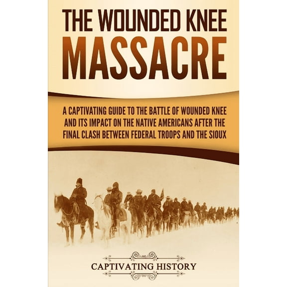 The Wounded Knee Massacre: A Captivating Guide to the Battle of Wounded Knee and Its Impact on the Native Americans afte, (Paperback)