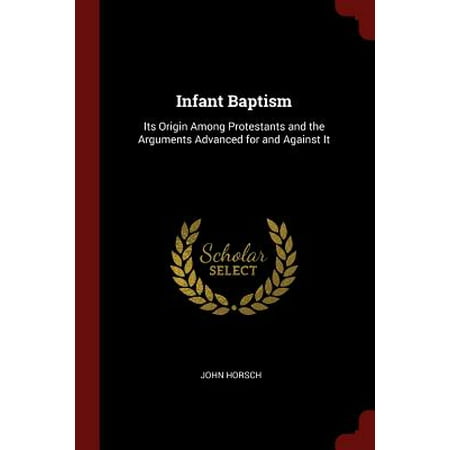 Infant Baptism : Its Origin Among Protestants and the Arguments Advanced for and Against