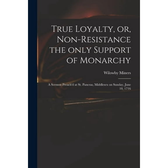 True Loyalty, or, Non-resistance the Only Support of Monarchy : a Sermon Preach'd at St. Pancras, Middlesex on Sunday, June 10, 1716 (Paperback)