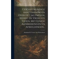 Geschiedkundige Aanteekeningen Over Het Jagtwezen, Sedert De Vroegste Tijden, Met Eenige Aanmerkingen En Afbeeldingen... (Hardcover)