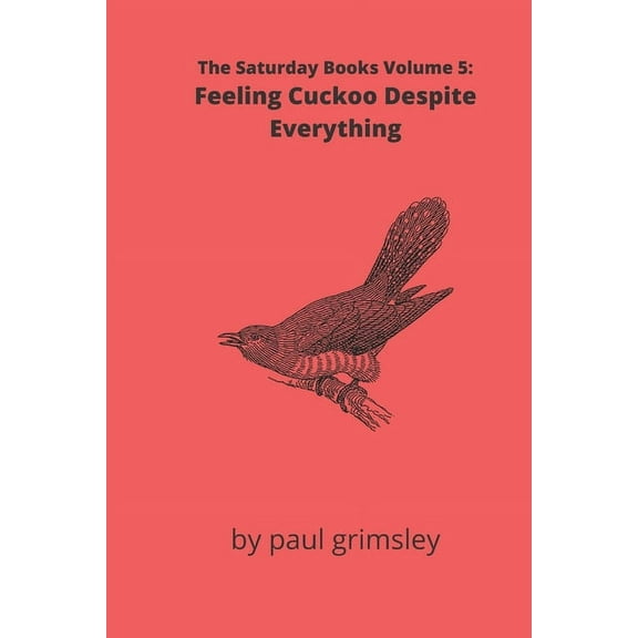 Feeling Cuckoo Despite Everything: The Saturday Books Volume 5 Paperback 1944864695 9781944864699 Paul Grimsley