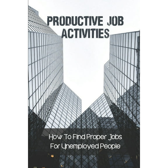 Productive Job Activities: How To Find Proper Jobs For Unemployed People: Finding Next Job (Paperback)