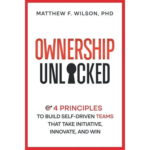 Ownership Unlocked: 4 Principles to Build Self-Driven Teams That Take Initiative, Innovate, and Win, (Paperback)