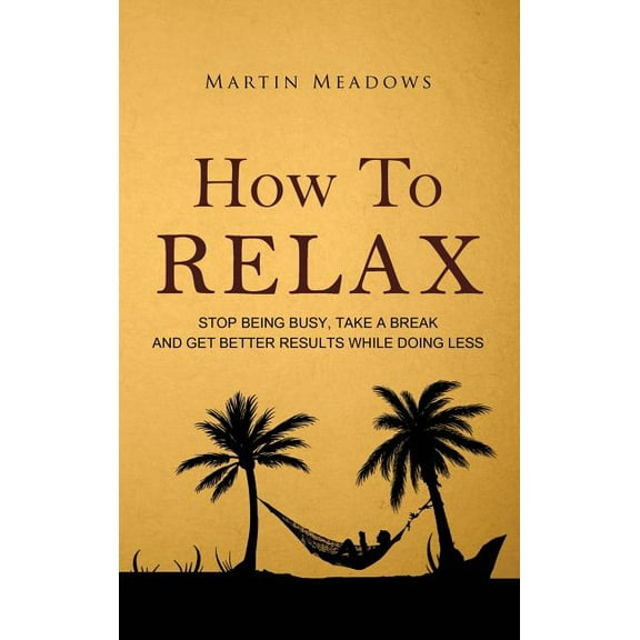 How to Relax: Stop Being Busy, Take a Break and Get Better Results While Doing Less, (Hardcover)