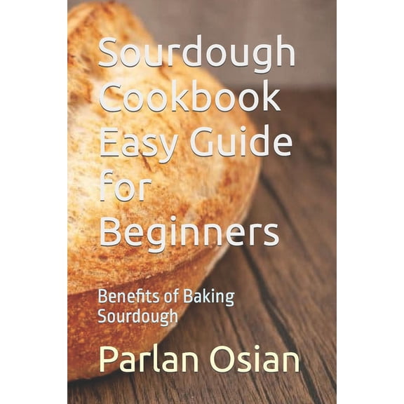 Sourdough Cookbook Easy Guide for Beginners: Benefits of Baking Sourdough (Paperback)