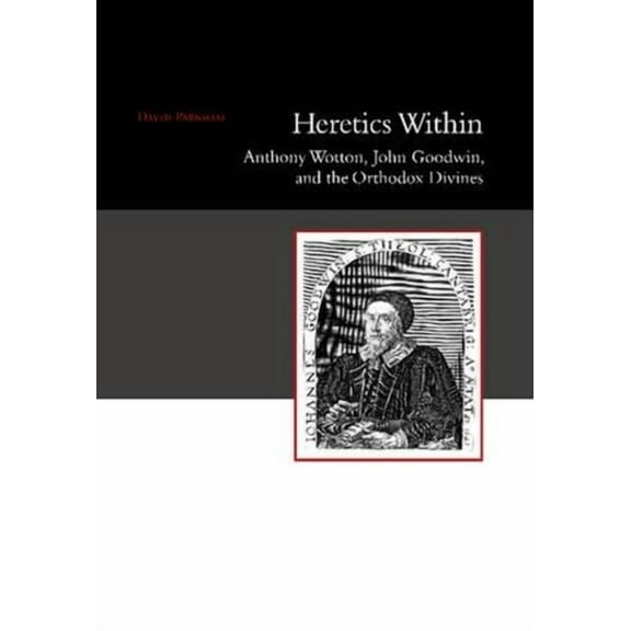 Heretics Within: Anthony Wotton, John Goodwin and the Orthodox Divines, (Paperback)