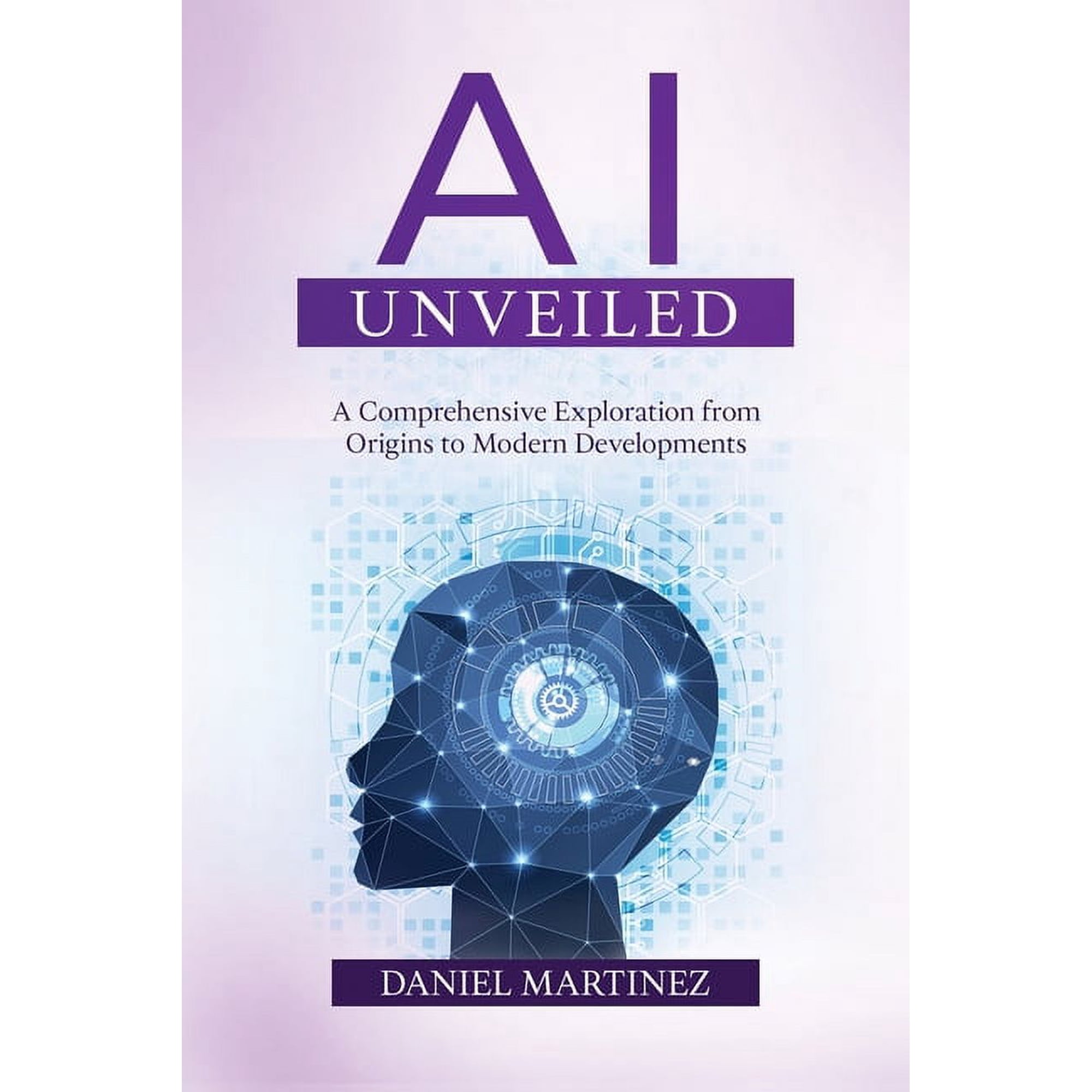 AI Unveiled: A Comprehensive Exploration from Origins to Modern Developments (Paperback)