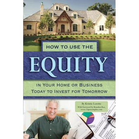 How to Use the Equity in Your Home or Business Today to Invest for Tomorrow - (Best Business To Invest Money In)