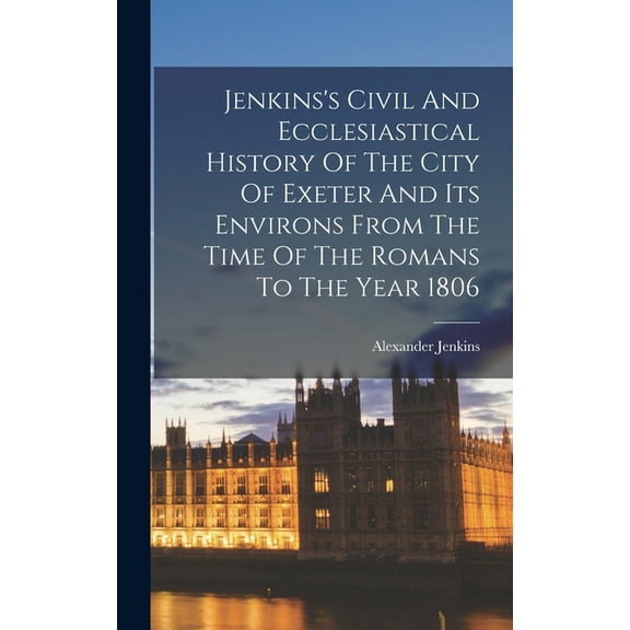 Jenkins's Civil And Ecclesiastical History Of The City Of Exeter And Its Environs From The Time Of The Romans To The Year 1806 (Hardcover)