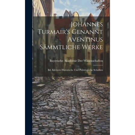 Johannes Turmair's Genannt Aventinus Sämmtliche Werke: Bd. Kleinere Historische Und Philologische Schriften (Hardcover)