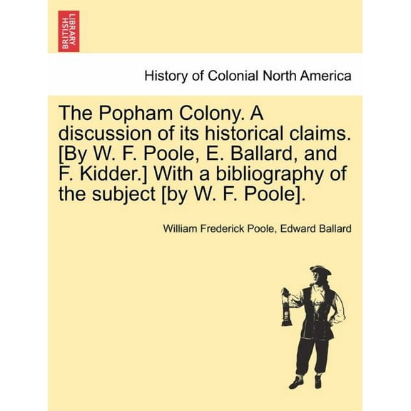 The Popham Colony. a Discussion of Its Historical Claims. [By W. F. Poole, E. Ballard, and F. Kidder.] with a Bibliography of the Subject [By W. F. Poole]. (Paperback)