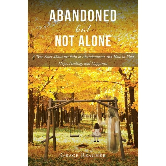Abandoned but Not Alone: A True Story about the Pain of Abandonment and How to Find Hope, Healing, and Happiness, (Paperback)