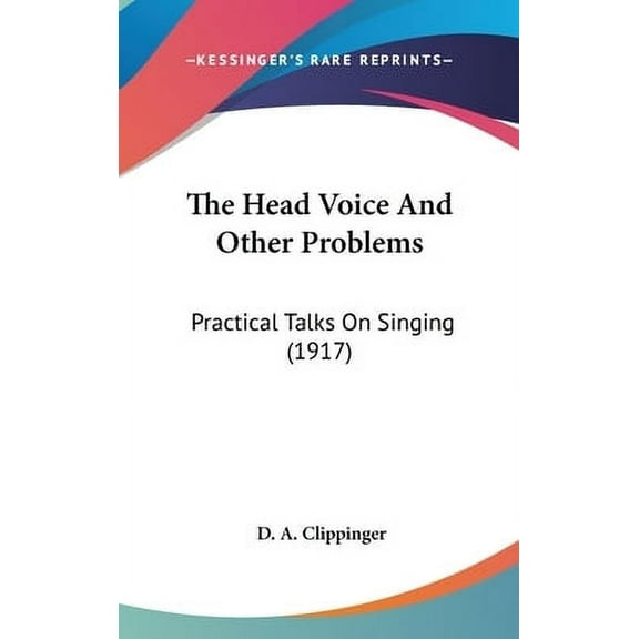 The Head Voice And Other Problems: Practical Talks On Singing 1917 Hardcover 1436501164 9781436501163 D. A. Clippinger