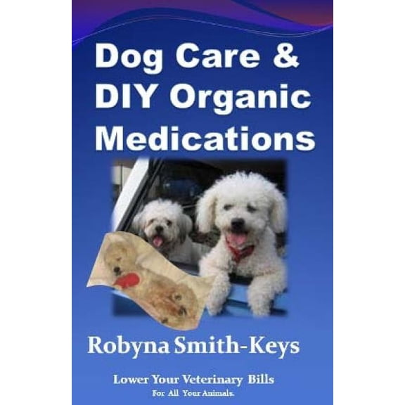 Dog Care and D.I.Y Organic Medications: Lower Your Veterinarian Bills (Paperback)