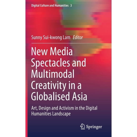 Digital Culture and Humanities New Media Spectacles and Multimodal Creativity in a Globalised Asia: Art, Design and Activism in the Digital Humanities , Book 3, (Hardcover)