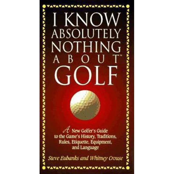 Pre-Owned I Know Absolutely Nothing About Golf: A New Golfer's Guide to the Game's Traditions, Rules, Etiquette, Equipment, and Language (Hardcover) 1558533427 9781558533424