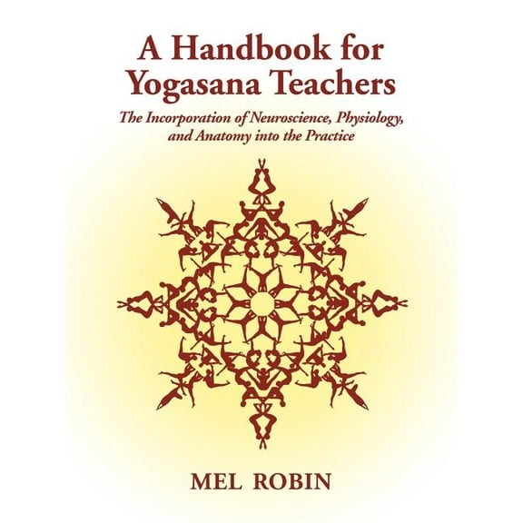 A Handbook for Yogasana Teachers: The Incorporation of Neuroscience, Physiology, and Anatomy into the Practice, (Paperback)
