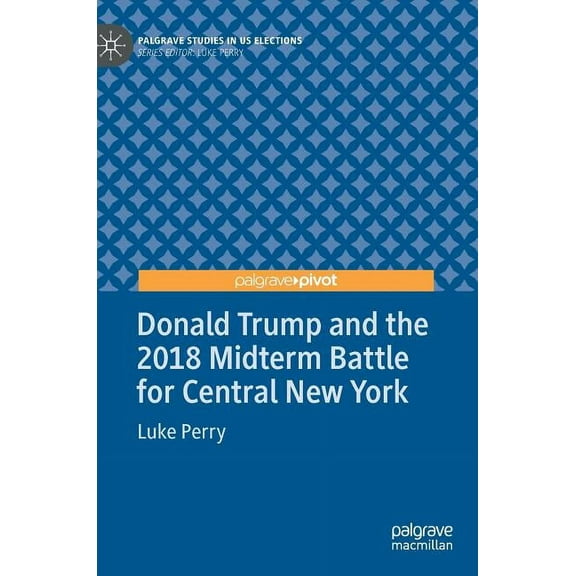Palgrave Studies in Us Elections Donald Trump and the 2018 Midterm Battle for Central New York, (Hardcover)