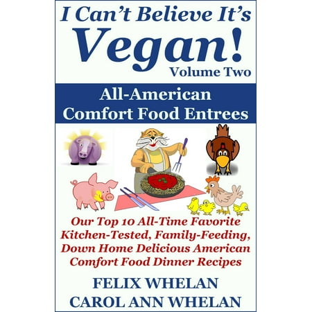 I Can't Believe It's Vegan! Volume 2: All American Comfort Food Entrees: Our Top 10 All-Time Favorite Kitchen-Tested, Family-Feeding, Down Home Delicious American Comfort Food Dinner Recipes -