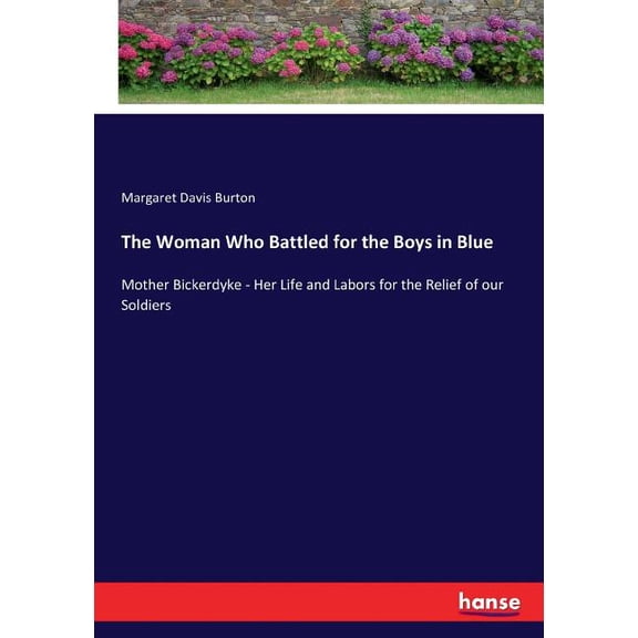 The Woman Who Battled for the Boys in Blue: Mother Bickerdyke - Her Life and Labors for the Relief of our Soldiers, (Paperback)