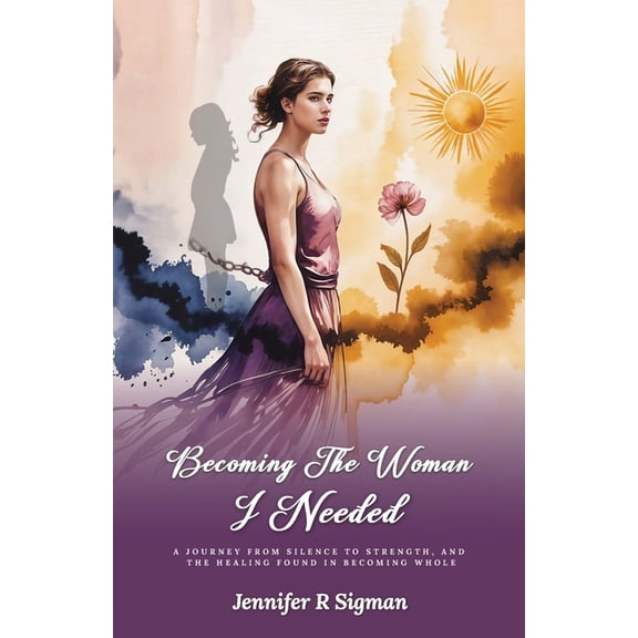 Becoming the Woman I Needed: A Journey from Silence to Strength, and the Healing Found in Becoming Whole, (Paperback)
