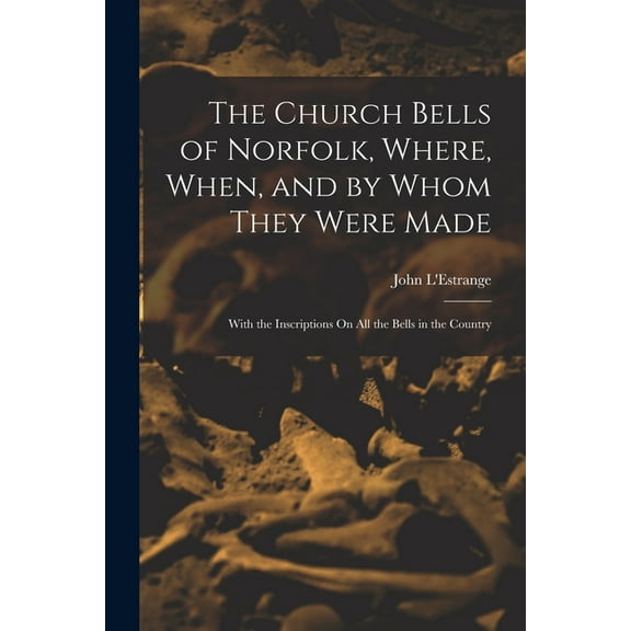 The Church Bells of Norfolk, Where, When, and by Whom They Were Made : With the Inscriptions On All the Bells in the Country (Paperback)