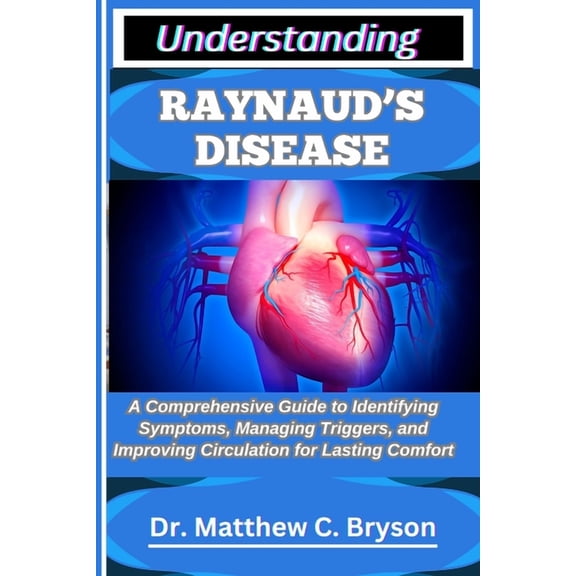 Understanding Raynaud's Disease: A Comprehensive Guide to Identifying Symptoms, Managing Triggers, and Improving Circula, (Paperback)
