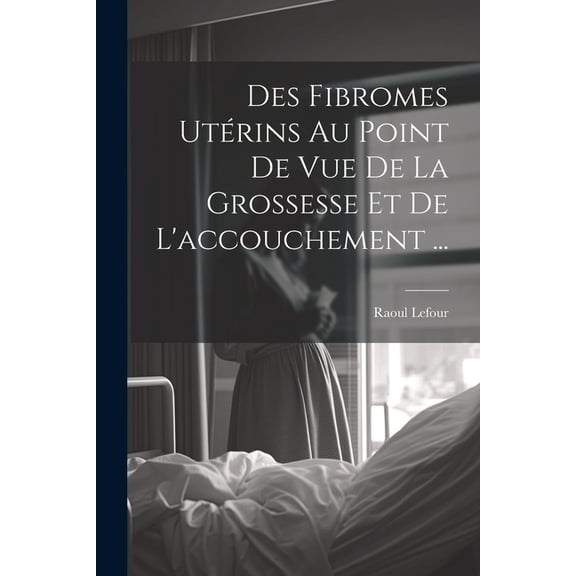 Des Fibromes Utérins Au Point De Vue De La Grossesse Et De L'accouchement ... (Paperback)