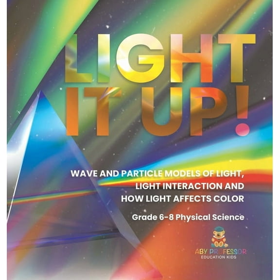 Light it Up! Wave and Particle Models of Light, Light Interaction and How Light Affects Color Grade 6-8 Physical Science, (Hardcover)