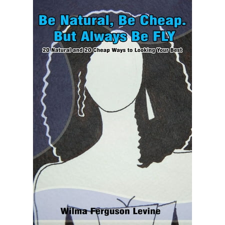 Be Natural, Be Cheap. But Always Be FLY. 20 Natural and 20 Cheap Ways to Looking Your Best -