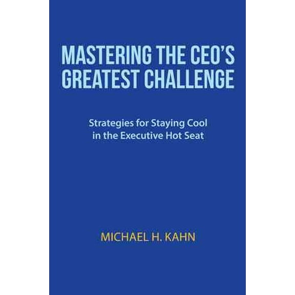 Mastering the Ceo?s Greatest Challenge : Strategies for Staying Cool in the Executive Hot Seat