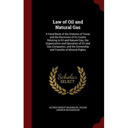 Law of Oil and Natural Gas : A Hand Book of the Statutes of Texas and the Decisions of Its Courts Relating to Oil and Natural Gas, the Organization and Operation of Oil and Gas Companies, and the Ownership and Transfer of Mineral