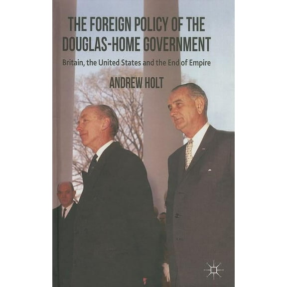 The Foreign Policy of the Douglas-Home Government: Britain, the United States and the End of Empire, (Hardcover)