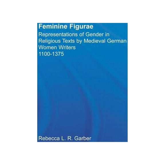 Studies in Medieval History and Culture Feminine Figurae: Representations of Gender in Religious Texts by Medieval German Women Writers, 1100-1475, (Paperback)