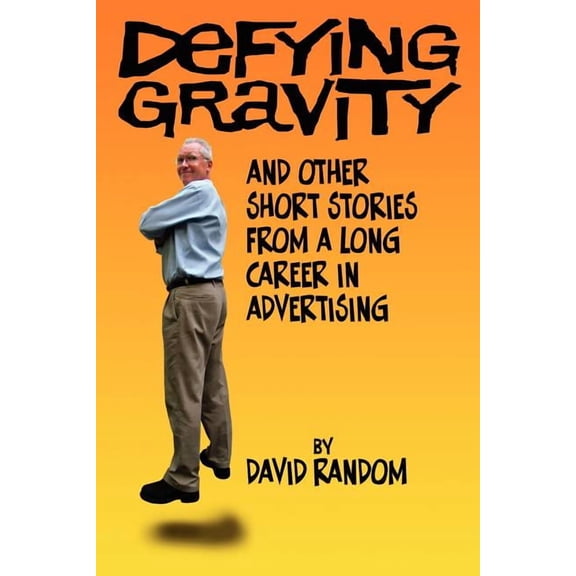 Defying Gravity and other Short Stories from a Long Career in Advertising Paperback 1434373789 9781434373786 David Random