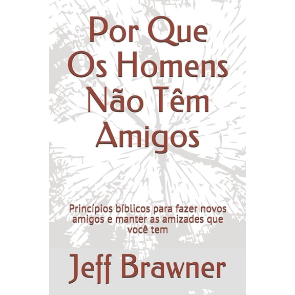 Por Que Os Homens Não Têm Amigos: Princípios bíblicos para fazer novos amigos e manter as amizades que você tem (Paperback)
