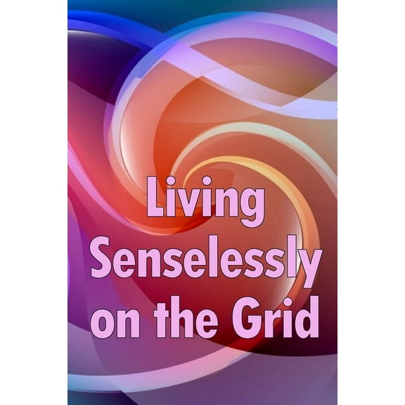 Living Senselessly on the Grid: Discover the answers to all of your questions about living off the grid., (Paperback)