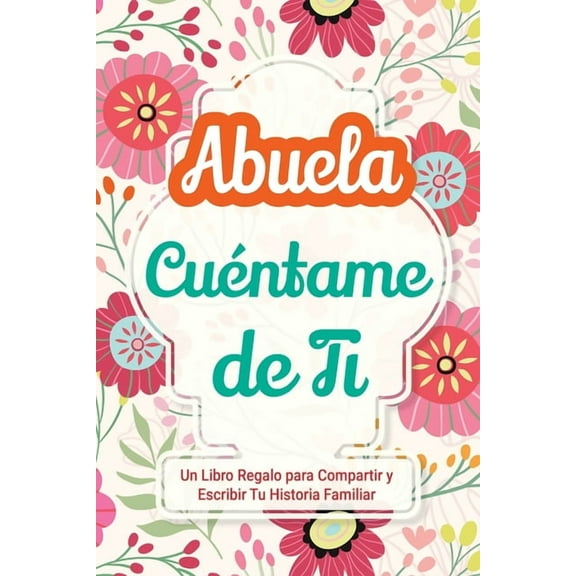HÃ¡blame de Tu Historia Abuela, CuÃ©ntame de Ti: Un Libro Regalo para Compartir y Escribir Tu Historia Familiar, Book 1, (Paperback)