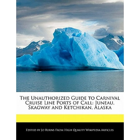 The Unauthorized Guide to Carnival Cruise Line Ports of Call : Juneau, Skagway and Ketchikan,