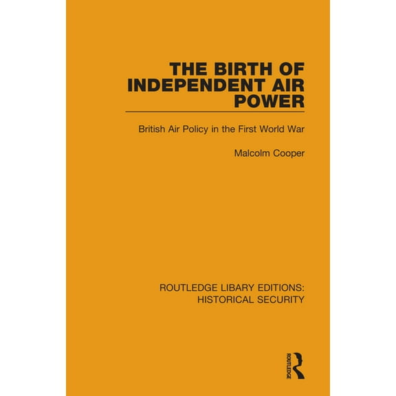 Routledge Library Editions: Historical S The Birth of Independent Air Power: British Air Policy in the First World War, (Paperback)