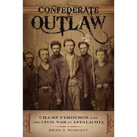 Confederate Outlaw : Champ Ferguson and the Civil War in
