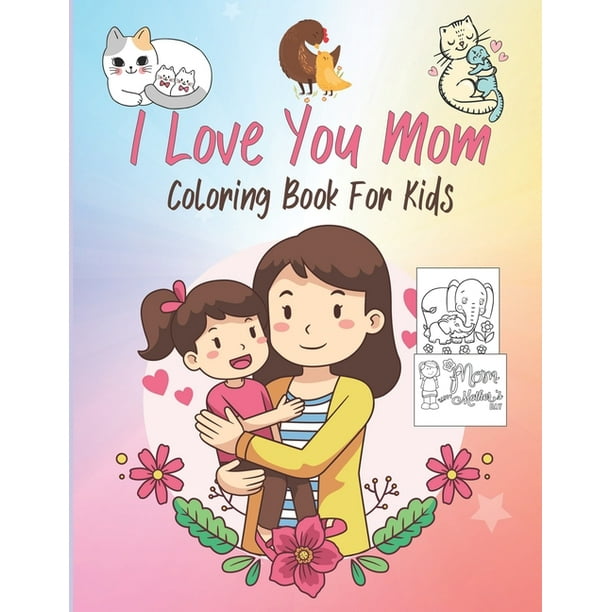 I Love You Mom Coloring Book For Kids: Mothers & Their Babies to Color with Loving Mothers, Beautiful Flowers, Adorable Animals and more (Best Gifts For Toddlers, Kids & Mom) (Paperback) - I Love You Mom Coloring Book For Kids: Mothers & Their Babies to Color with Loving Mothers, Beautiful Flowers, Adorable Animals and more (Best Gifts For Toddlers, Kids & Mom) (Paperback) -