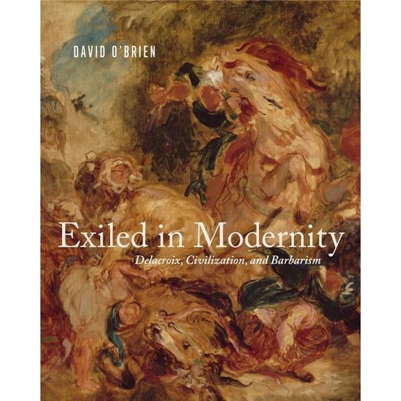 Exiled in Modernity: Delacroix, Civilization, and Barbarism, (Hardcover)