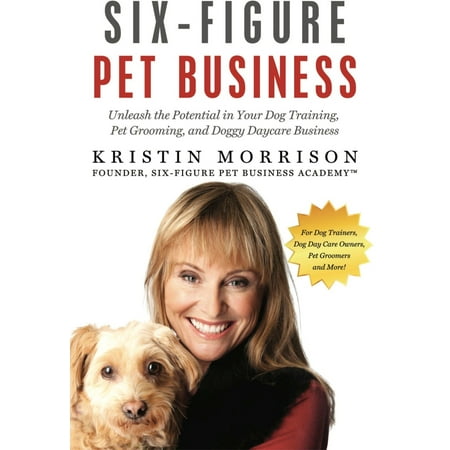 Six-Figure Pet Business: Unleash the Potential in Your Dog Training, Pet Grooming, and Doggy Daycare Business -